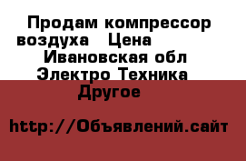 Продам компрессор воздуха › Цена ­ 10 000 - Ивановская обл. Электро-Техника » Другое   